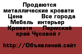 Продаются металлические кровати  › Цена ­ 100 - Все города Мебель, интерьер » Кровати   . Пермский край,Чусовой г.